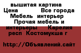 вышитая картина  › Цена ­ 8 000 - Все города Мебель, интерьер » Прочая мебель и интерьеры   . Карелия респ.,Костомукша г.